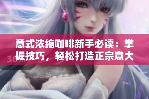 意式浓缩咖啡新手必读：掌握技巧，轻松打造正宗意大利风味咖啡体验