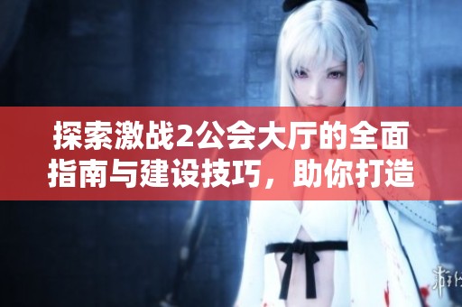 探索激战2公会大厅的全面指南与建设技巧，助你打造梦幻公会空间
