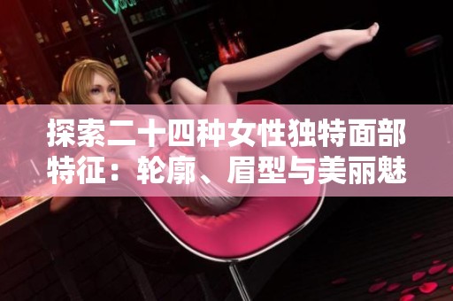 探索二十四种女性独特面部特征：轮廓、眉型与美丽魅力全面解析