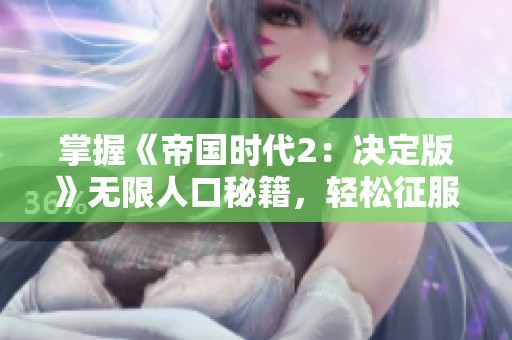 掌握《帝国时代2：决定版》无限人口秘籍，轻松征服中世纪战场策略与技巧全解析