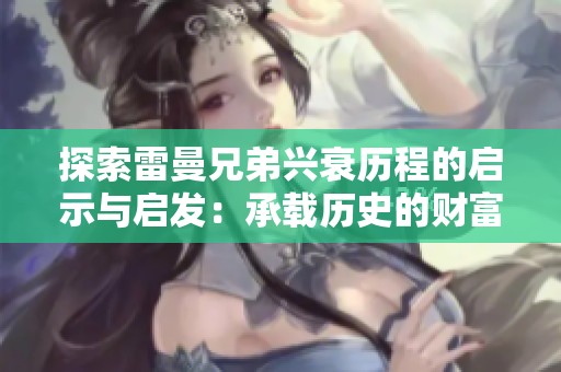 探索雷曼兄弟兴衰历程的启示与启发：承载历史的财富传奇之旅