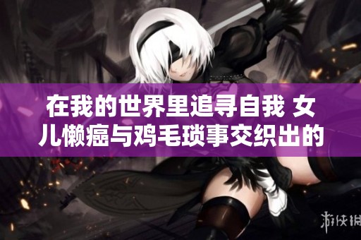 在我的世界里追寻自我 女儿懒癌与鸡毛琐事交织出的温情故事