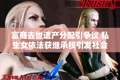 富商去世遗产分配引争议 私生女依法获继承权引发社会关注