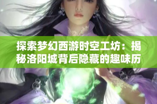 探索梦幻西游时空工坊：揭秘洛阳城背后隐藏的趣味历程与攻略技巧
