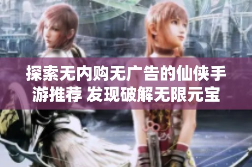 探索无内购无广告的仙侠手游推荐 发现破解无限元宝的绝佳选择