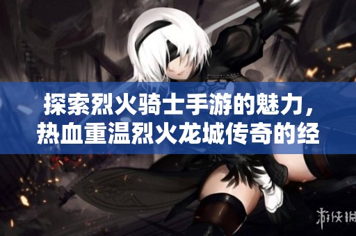探索烈火骑士手游的魅力，热血重温烈火龙城传奇的经典冒险体验