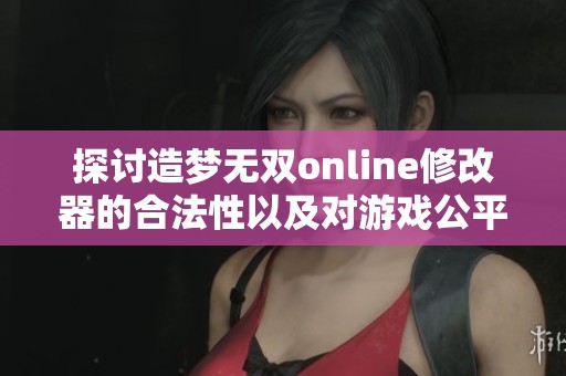 探讨造梦无双online修改器的合法性以及对游戏公平性所产生的影响分析