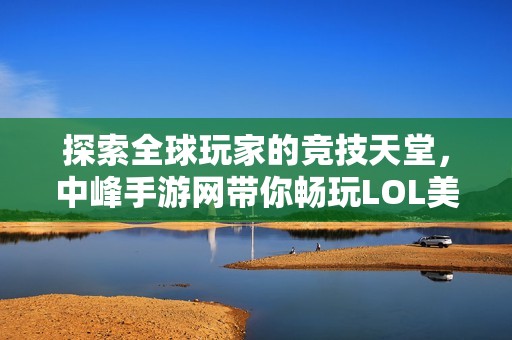 探索全球玩家的竞技天堂，中峰手游网带你畅玩LOL美服的无限乐趣