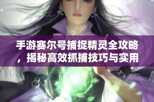 手游赛尔号捕捉精灵全攻略，揭秘高效抓捕技巧与实用方法解析
