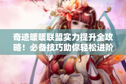 奇迹暖暖联盟实力提升全攻略！必备技巧助你轻松进阶梦想之路