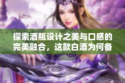 探索酒瓶设计之美与口感的完美融合，这款白酒为何备受追捧揭秘！