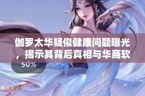 伽罗太华疑似健康问题曝光，揭示其背后真相与华商软件园的关联分析
