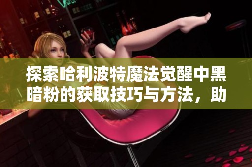 探索哈利波特魔法觉醒中黑暗粉的获取技巧与方法，助你成为魔法世界的强者