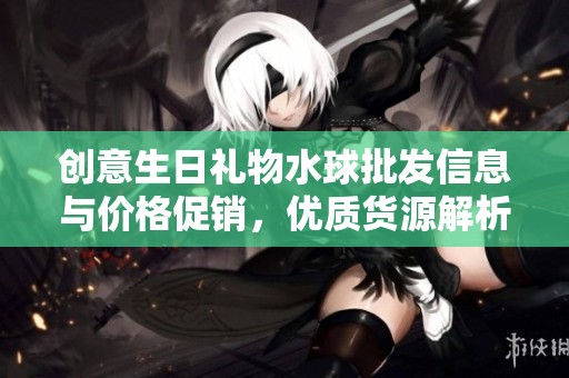 创意生日礼物水球批发信息与价格促销，优质货源解析与购买指南