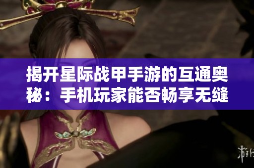 揭开星际战甲手游的互通奥秘：手机玩家能否畅享无缝战斗体验？