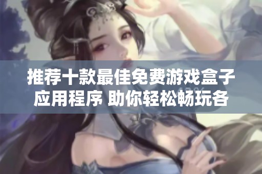 推荐十款最佳免费游戏盒子应用程序 助你轻松畅玩各种优秀游戏