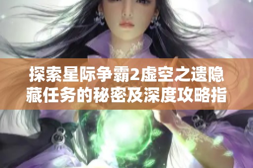 探索星际争霸2虚空之遗隐藏任务的秘密及深度攻略指南，揭开星海的神秘面纱