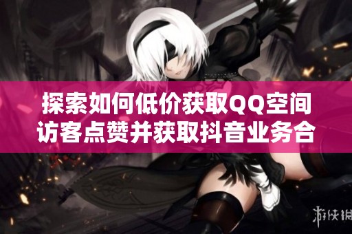 探索如何低价获取QQ空间访客点赞并获取抖音业务合作详细联系方式的方法