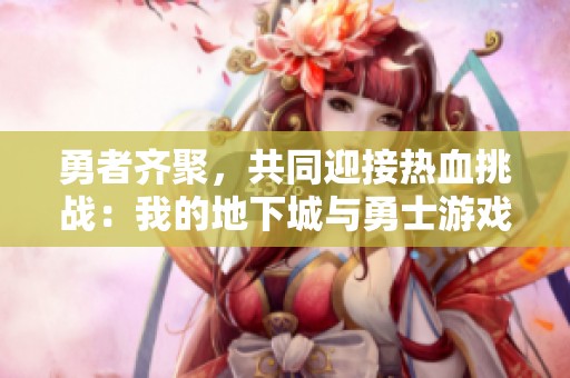 勇者齐聚，共同迎接热血挑战：我的地下城与勇士游戏日记分享与冒险回顾