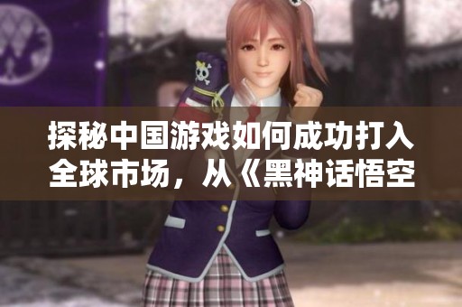 探秘中国游戏如何成功打入全球市场，从《黑神话悟空》与《白色孤重》看未来发展趋势
