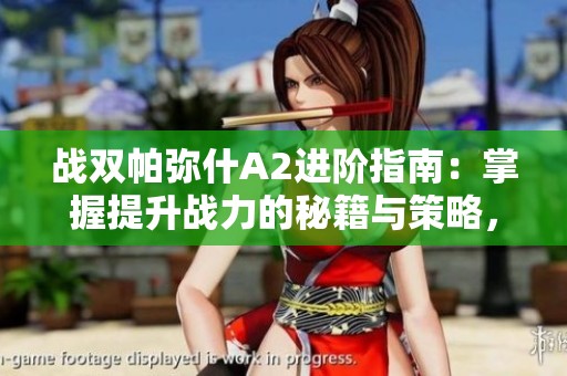 战双帕弥什A2进阶指南：掌握提升战力的秘籍与策略，轻松迈向巅峰