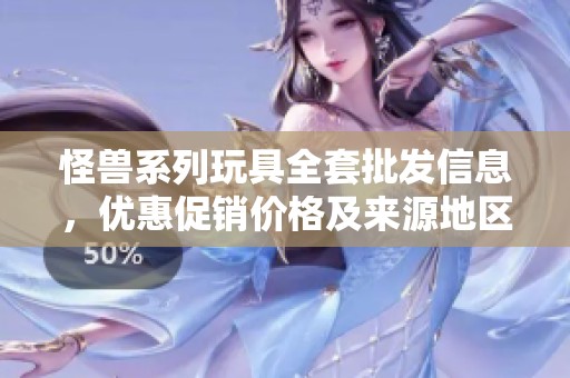 怪兽系列玩具全套批发信息，优惠促销价格及来源地区详细介绍