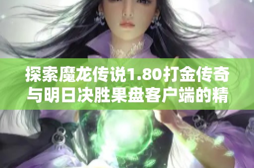 探索魔龙传说1.80打金传奇与明日决胜果盘客户端的精彩对比与游戏体验分析