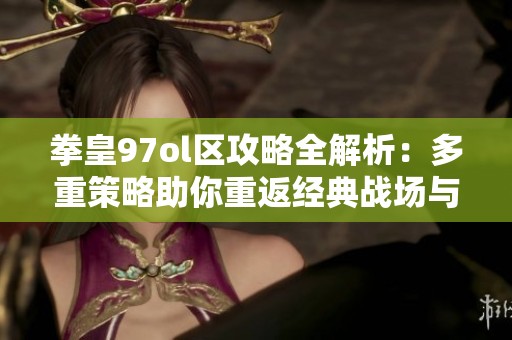 拳皇97ol区攻略全解析：多重策略助你重返经典战场与挑战极限