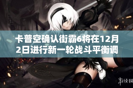 卡普空确认街霸6将在12月2日进行新一轮战斗平衡调整，期待玩家体验更多乐趣