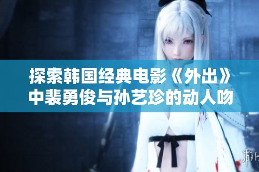 探索韩国经典电影《外出》中裴勇俊与孙艺珍的动人吻戏声音免费播放方式分享