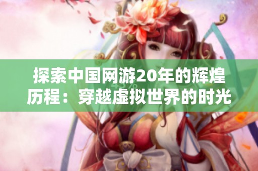 探索中国网游20年的辉煌历程：穿越虚拟世界的时光之旅和创新发展之路