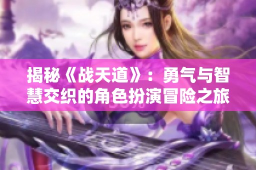 揭秘《战天道》：勇气与智慧交织的角色扮演冒险之旅等你来体验