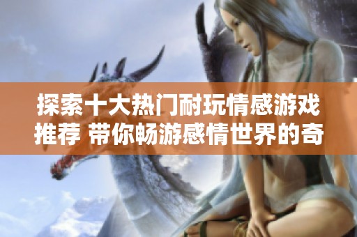 探索十大热门耐玩情感游戏推荐 带你畅游感情世界的奇妙之旅