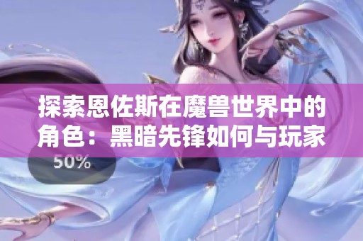 探索恩佐斯在魔兽世界中的角色：黑暗先锋如何与玩家内心进行深度对话
