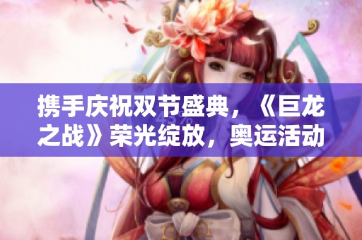 携手庆祝双节盛典，《巨龙之战》荣光绽放，奥运活动带你共度狂欢季