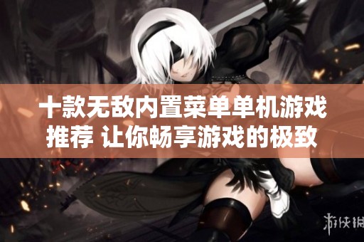 十款无敌内置菜单单机游戏推荐 让你畅享游戏的极致体验与乐趣