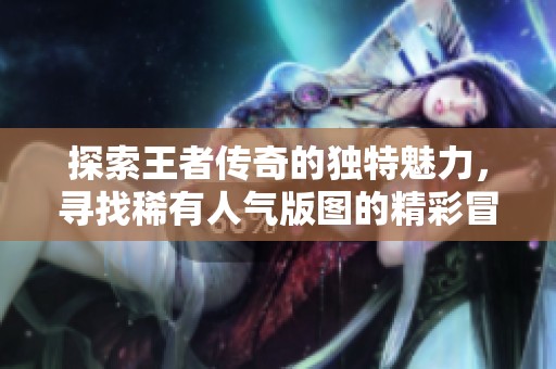 探索王者传奇的独特魅力，寻找稀有人气版图的精彩冒险之旅