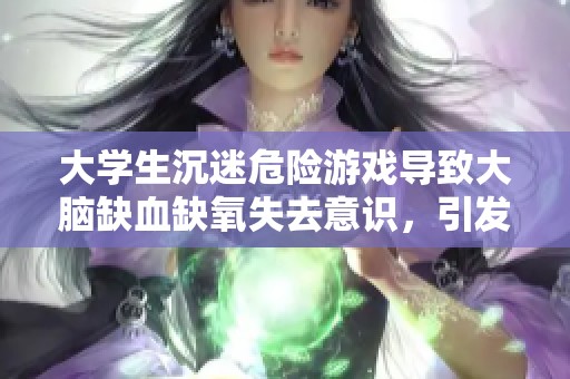 大学生沉迷危险游戏导致大脑缺血缺氧失去意识，引发社会广泛关注