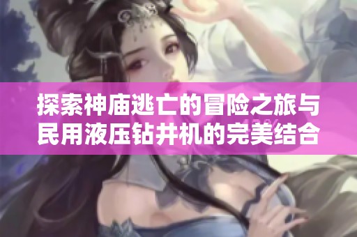 探索神庙逃亡的冒险之旅与民用液压钻井机的完美结合，开启全新体验之路