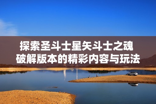 探索圣斗士星矢斗士之魂 破解版本的精彩内容与玩法解析合集