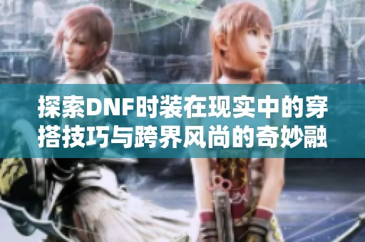 探索DNF时装在现实中的穿搭技巧与跨界风尚的奇妙融合之道