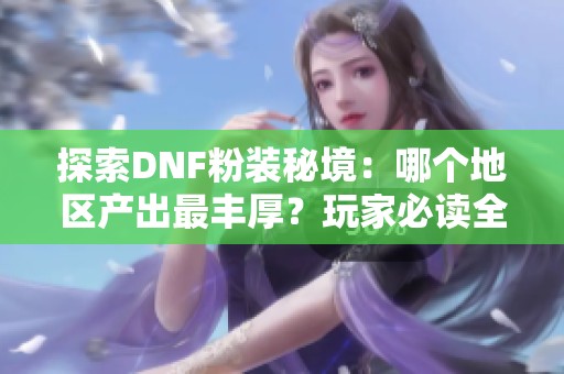 探索DNF粉装秘境：哪个地区产出最丰厚？玩家必读全面攻略与解析