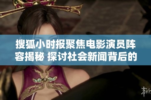 搜狐小时报聚焦电影演员阵容揭秘 探讨社会新闻背后的故事与趋势