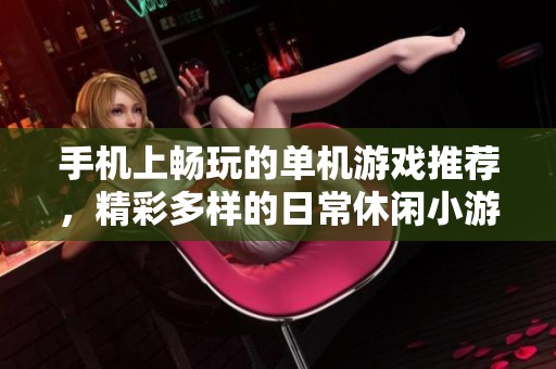 手机上畅玩的单机游戏推荐，精彩多样的日常休闲小游戏大全等你来体验！