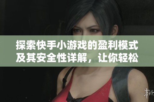 探索快手小游戏的盈利模式及其安全性详解，让你轻松理解如何在游戏中赚钱