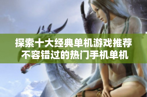 探索十大经典单机游戏推荐 不容错过的热门手机单机游戏合集