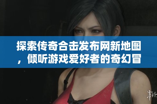 探索传奇合击发布网新地图，倾听游戏爱好者的奇幻冒险故事与体验