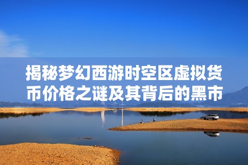 揭秘梦幻西游时空区虚拟货币价格之谜及其背后的黑市交易现象