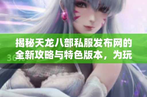 揭秘天龙八部私服发布网的全新攻略与特色版本，为玩家带来更精彩的游戏体验