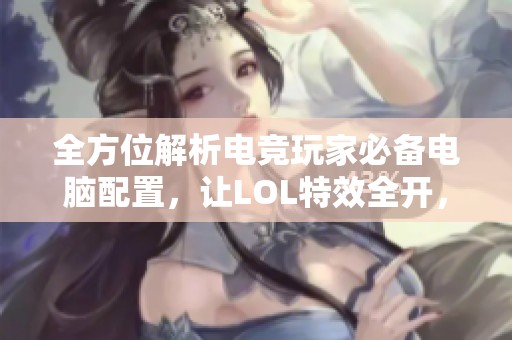 全方位解析电竞玩家必备电脑配置，让LOL特效全开，畅享极致游戏体验